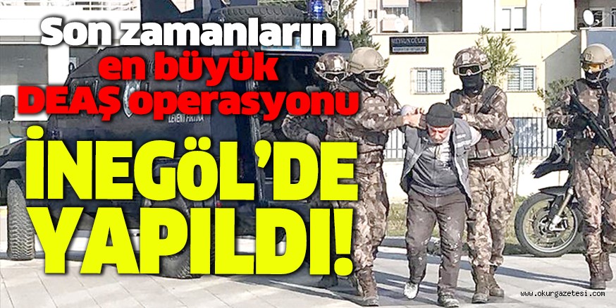 Son zamanların en büyük DEAŞ operasyonu İNEGöL’DE YAPILDI!