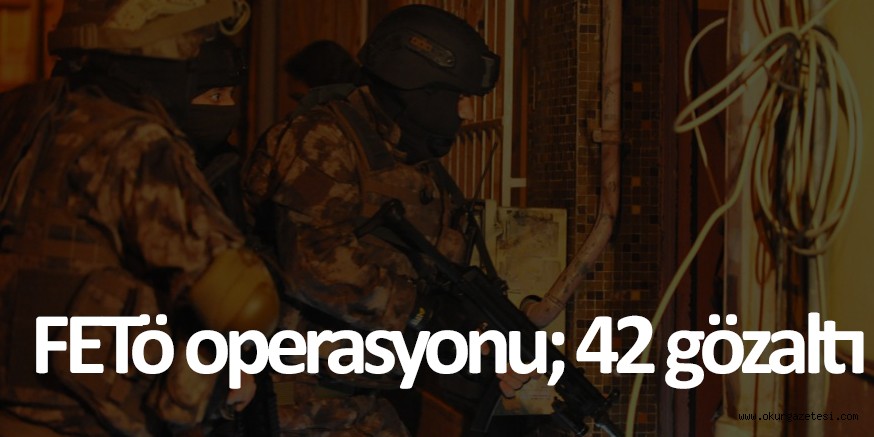 FETÖ OPERASYONU; 42 GÖZALTI