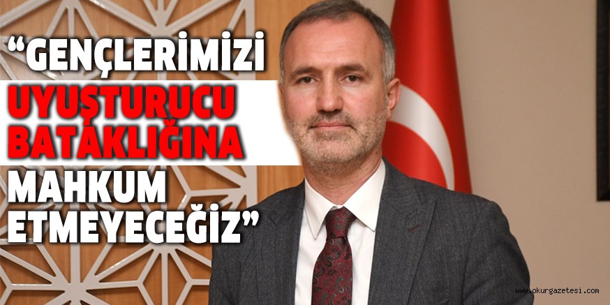 “GENÇLERİMİZİ UYUŞTURUCU BATAKLIĞINA MAHKUM ETMEYECEĞİZ”