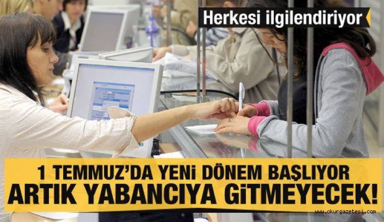 Herkesi ilgilendiriyor! 1 Temmuz’da yeni dönem başlıyor! Artık yabancıya gitmeyecek
