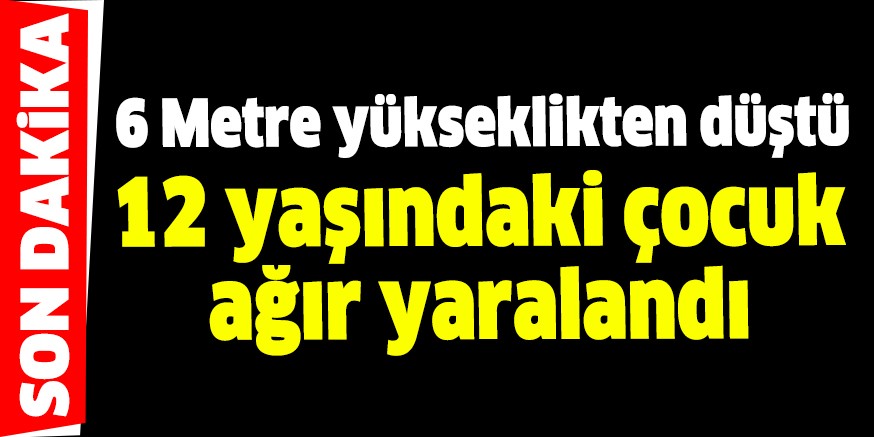 6 Metre yükseklikten düşen 12 yaşındaki çocuk ağır yaralandı