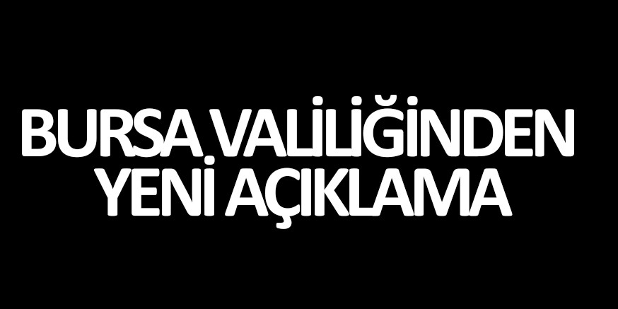 BURSA VALİLİĞİNDEN YENİ AÇIKLAMA