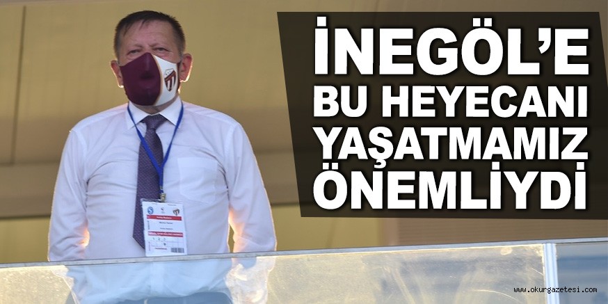 İNEGÖL’E BU HEYECANI YAŞATMAMIZ ÖNEMLİYDİ