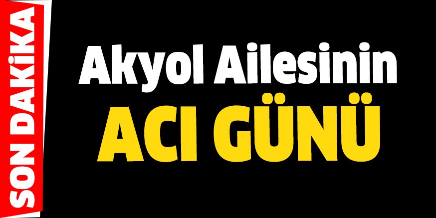 Akyol ailesinin acı günü