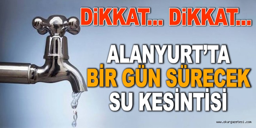 ALANYURT’TA BİR GÜNLÜK SU KESİNTİSİ