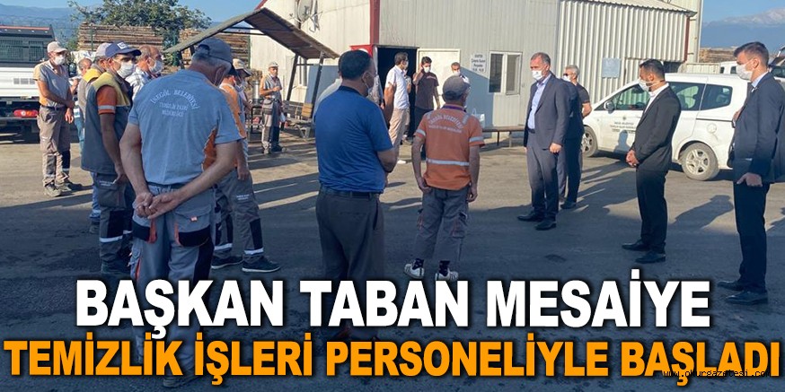 BAŞKAN TABAN MESAİYE TEMİZLİK İŞLERİ PERSONELİYLE BAŞLADI