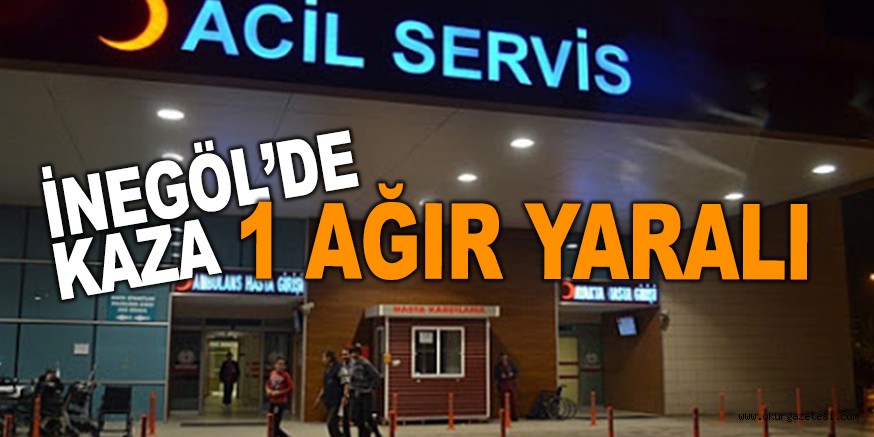 İNEGÖL’DE KAZA 1 AĞIR YARALI