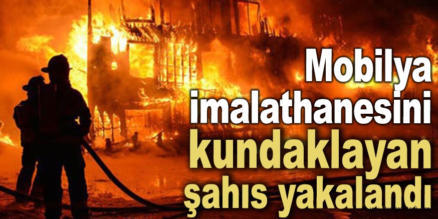 Mobilya imalathanesini kundaklayan şahıs yakalandı