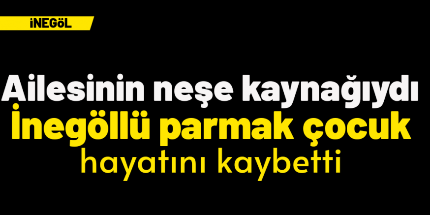 İnegöllü parmak çocuk İlker, hayatını kaybetti