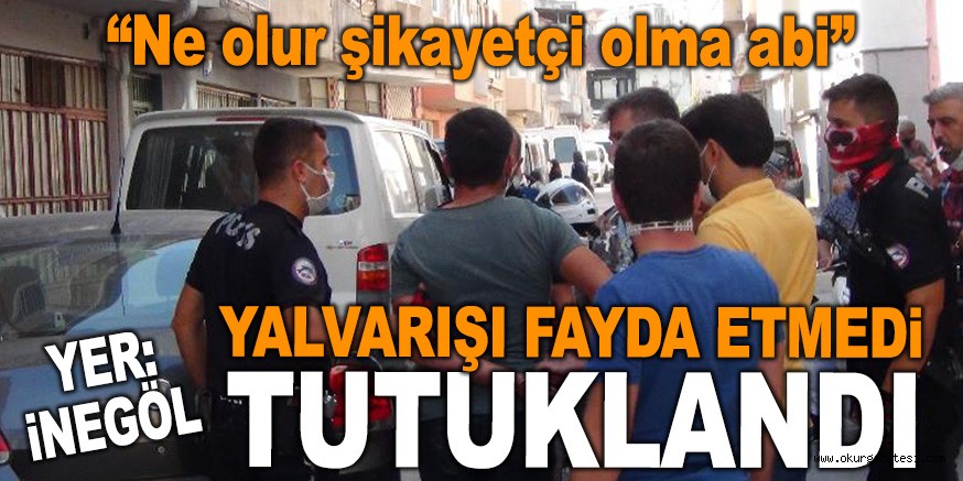 YALVARIŞI FAYDA ETMEDİ!  TUTUKLANDI…
