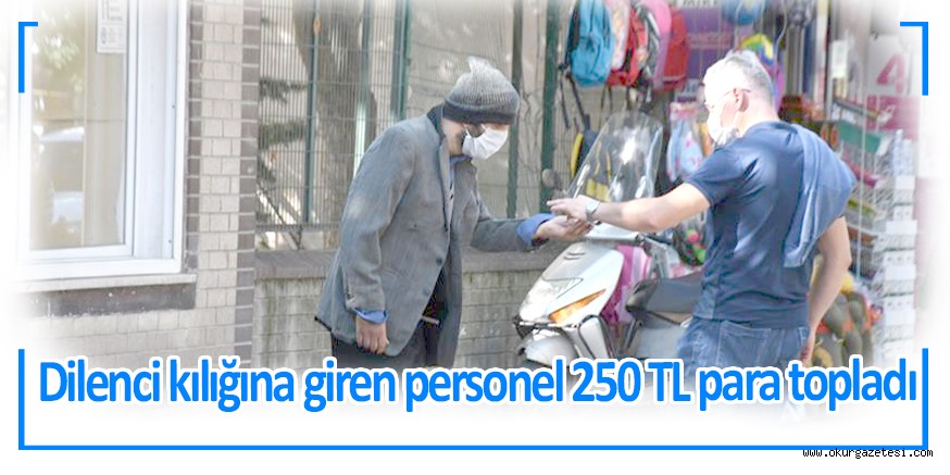 Dilenci kılığına giren personel 250 TL para topladı