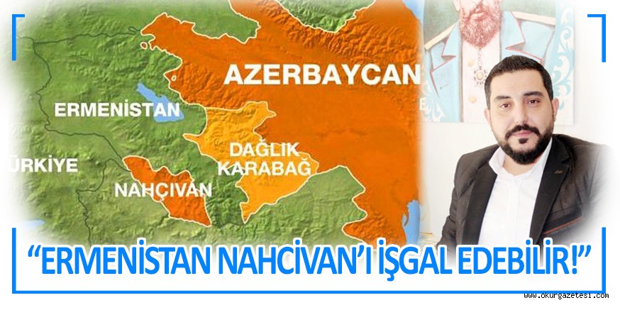 “ERMENİSTAN NAHCİVAN’I İŞGAL EDEBİLİR!”