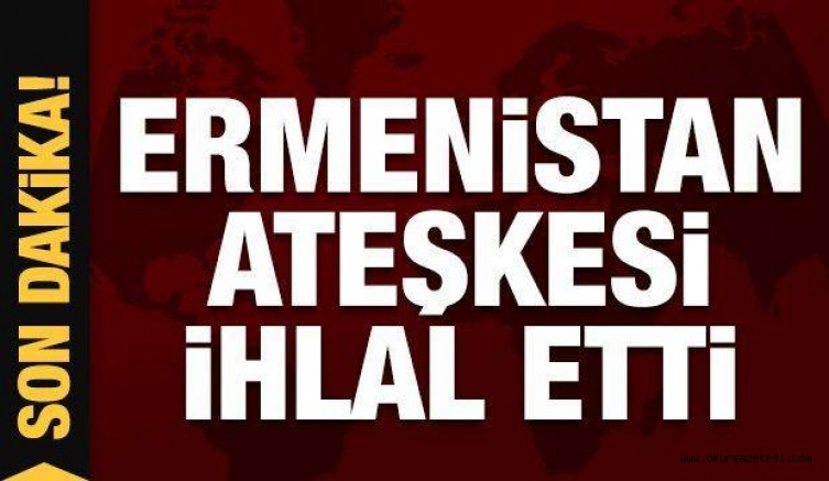 Son dakika… Ermenistan ateşkesi ihlal etti