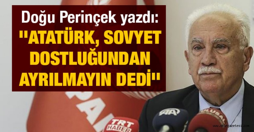 Doğu Perinçek yazdı: ”Atatürk, Sovyet dostluğundan ayrılmayın dedi”