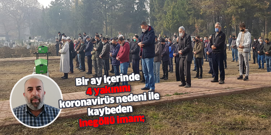 Bir ay içerinde 4 yakınını koronavirüs nedeni ile kaybeden inegöllü imam;