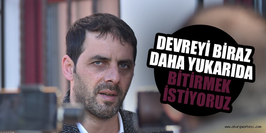 DEVREYİ BİRAZ DAHA YUKARIDA BİTİRMEK İSTİYORUZ