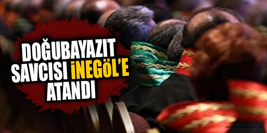 DOĞUBAYAZIT SAVCISI iNEGÖL’E ATANDI
