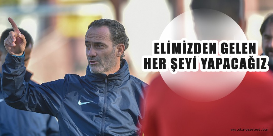 ELİMİZDEN GELEN HER ŞEYİ YAPACAĞIZ