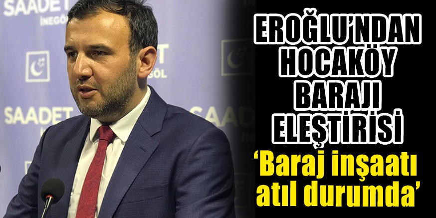 EROĞLU’NDAN HOCAKÖY BARAJI ELEŞTİRİSİ ‘Baraj inşaatı atıl durumda’