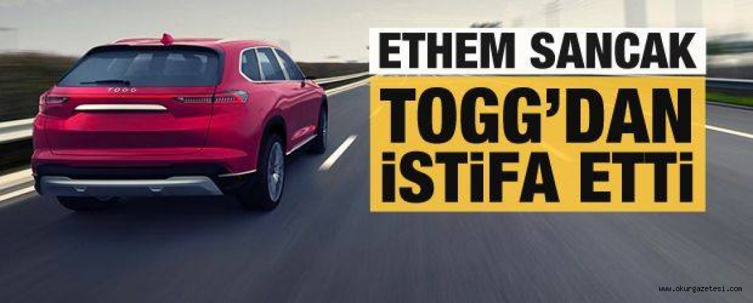 Ethem Sancak TOGG’dan istifa etti