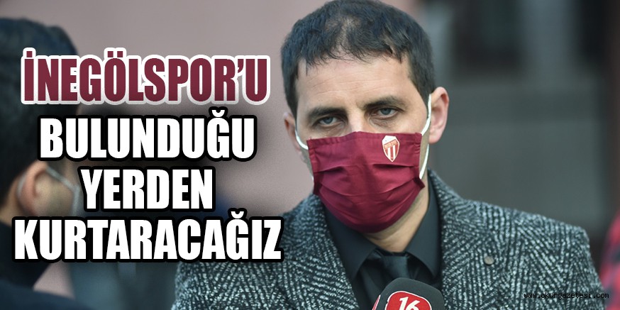 İNEGÖLSPOR’U BULUNDUĞU YERDEN KURTARACAĞIZ