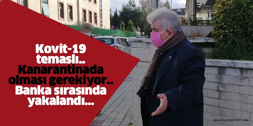 Pozitif temaslı…. Karantinada olması gerekiyor… Banka sırasında yakalandı