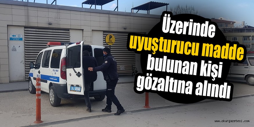 Üzerinde uyuşturucu madde bulunan kişi gözaltına alındı