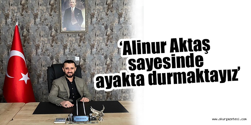 ‘Alinur Aktaş sayesinde ayakta durmaktayız’