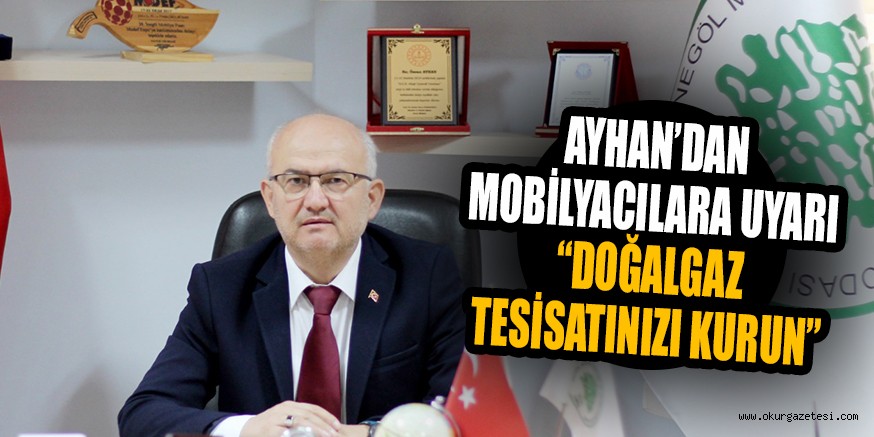 AYHAN’DAN MOBİLYACILARA UYARI “DOĞALGAZ TESİSATINIZI KURUN”