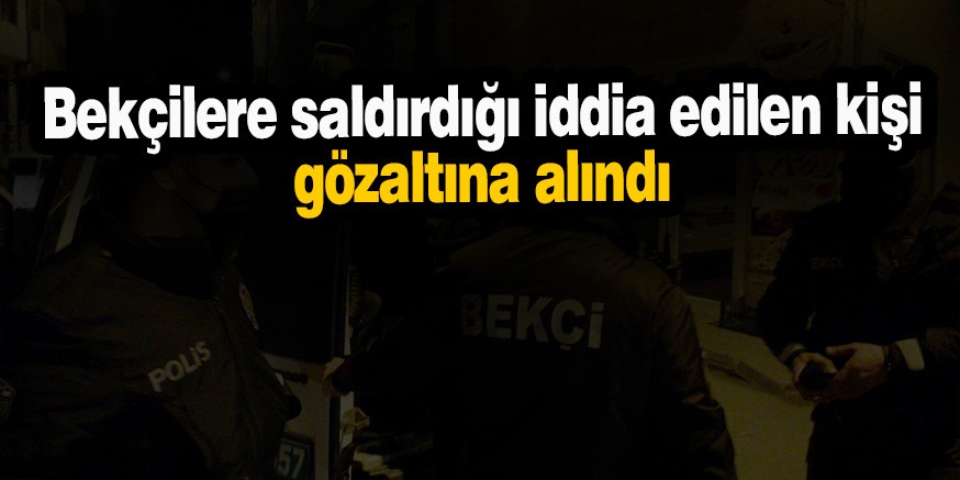 Bekçilere saldırdığı iddia edilen kişi gözaltına alındı