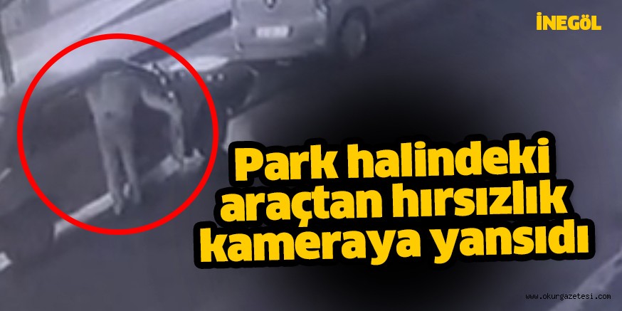 İnegöl’de park halindeki araçtan hırsızlık kamerada