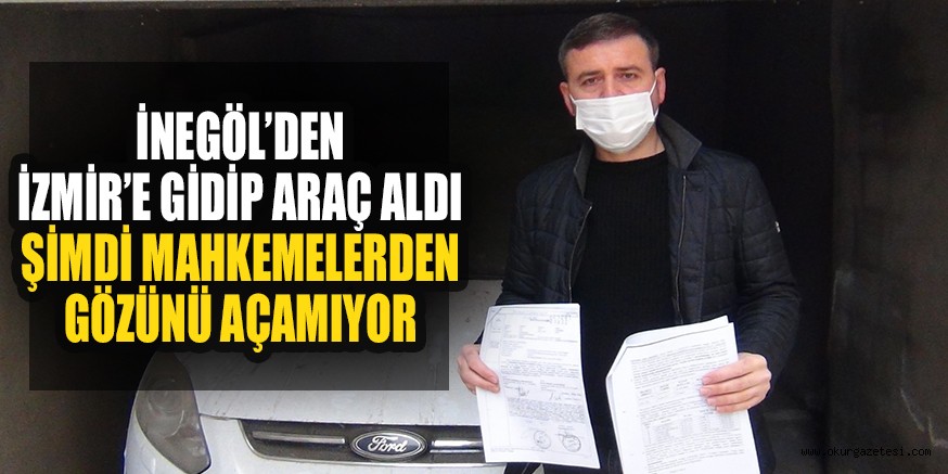 İNEGÖL’DEN İZMİR’E GİDİP ARAÇ ALDI  ŞİMDİ MAHKEMELERDEN GÖZÜNÜ AÇAMIYOR