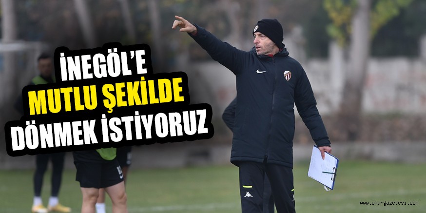 İNEGÖL’E MUTLU ŞEKİLDE DÖNMEK İSTİYORUZ