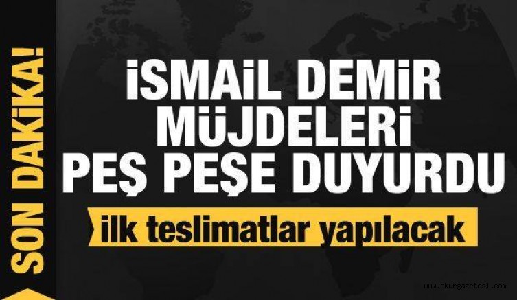 İsmail Demir müjdeleri peş peşe duyurdu! İlk teslimatlar yapılacak