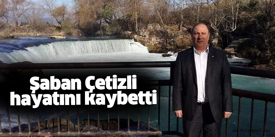 ŞABAN ÇETİZLİ HAYATINI KAYBETTİ