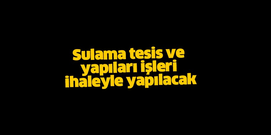 Sulama tesis ve yapıları işleri ihaleyle yapılacak