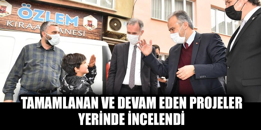 TAMAMLANAN VE DEVAM EDEN PROJELER YERİNDE İNCELENDİ
