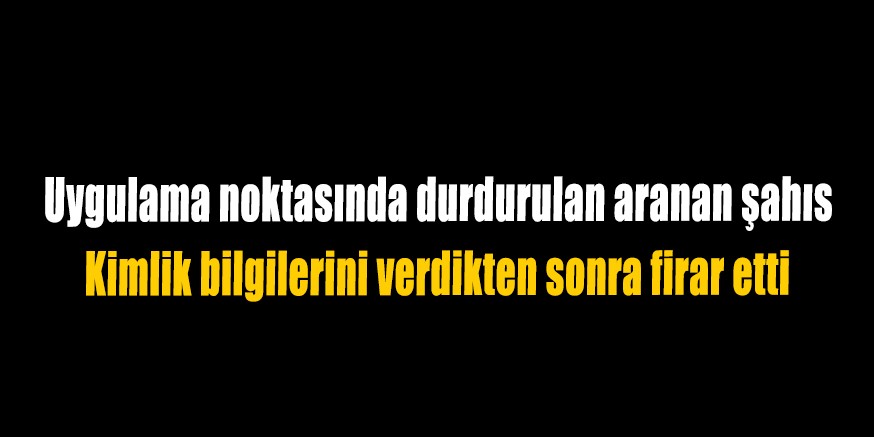 Uygulama noktasında durdurulan aranan şahıs Kimlik bilgilerini verdikten sonra firar etti