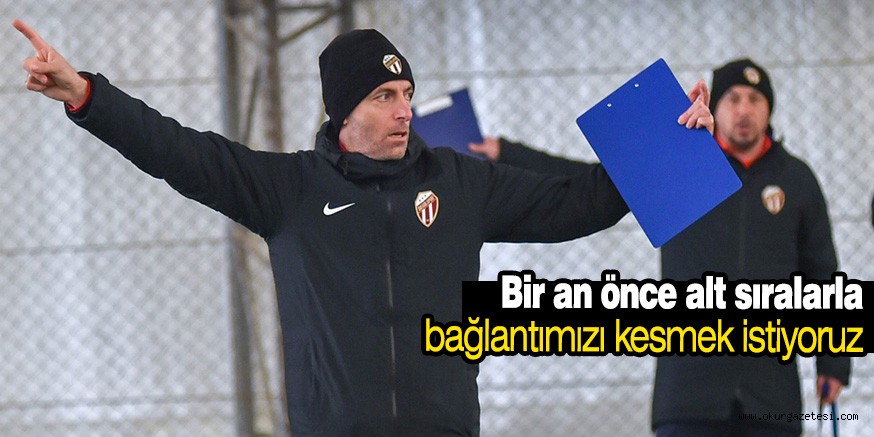 Bir an önce alt sıralarla bağlantımızı kesmek istiyoruz