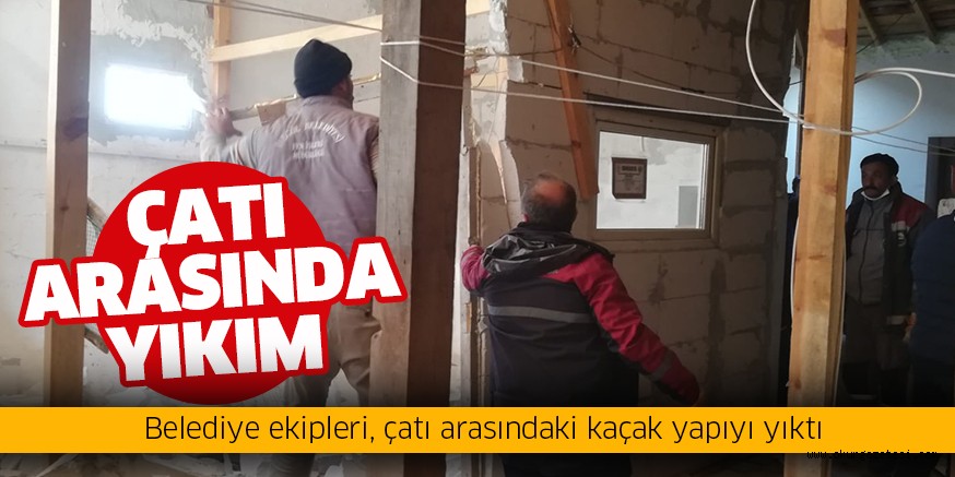 Çatı arasındaki kaçak yapı yıkıldı
