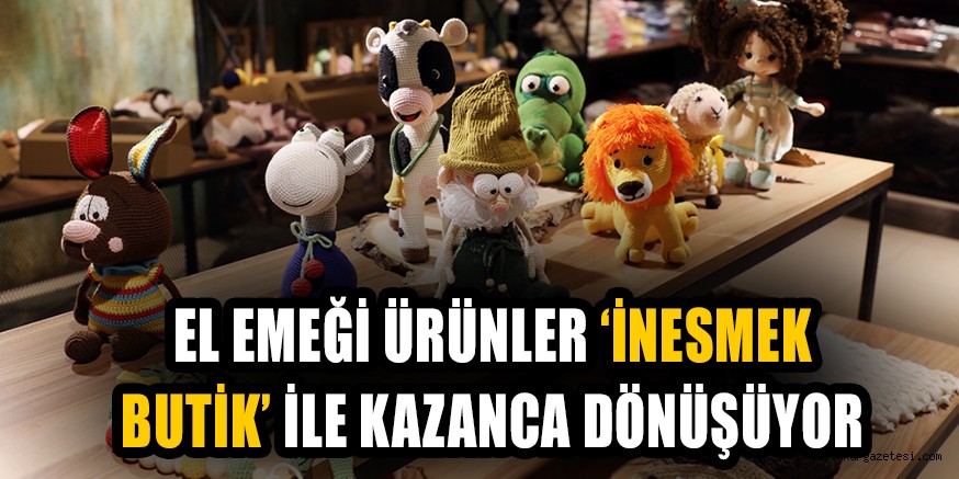 EL EMEĞİ ÜRÜNLER İNESMEK BUTİK İLE KAZANCA DÖNÜŞÜYOR