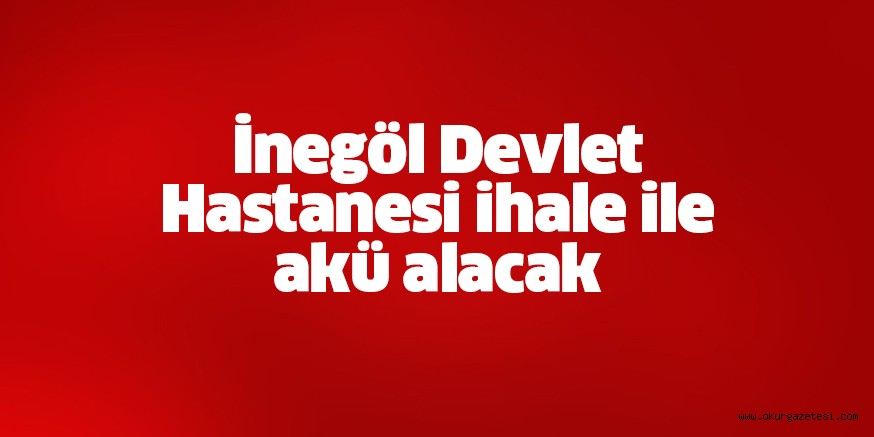 İnegöl Devlet Hastanesi ihale ile akü alacak