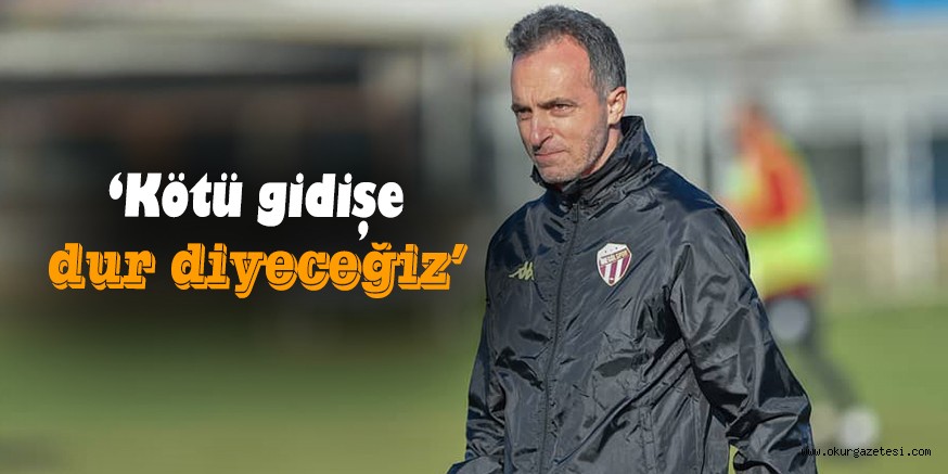 ‘Kötü gidişe dur diyeceğiz’