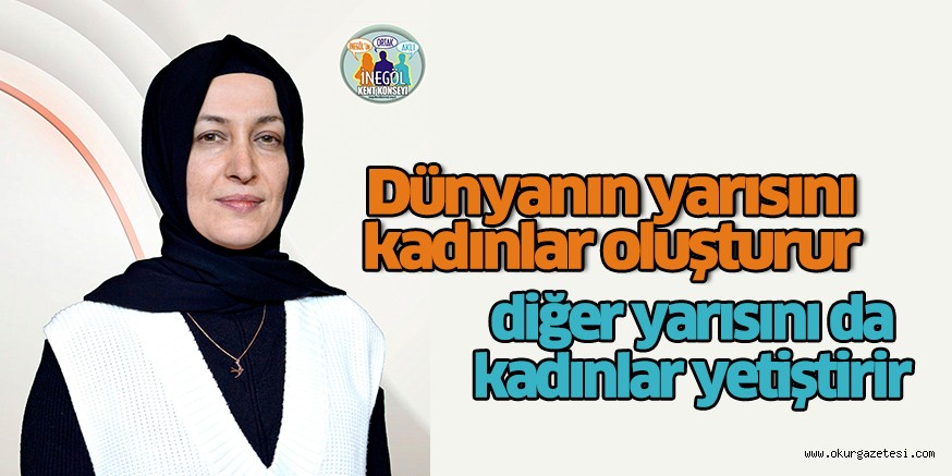 Dünyanın yarısını kadınlar oluşturur diğer yarısını da kadınlar yetiştirir