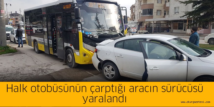 Halk otobüsünün çarptığı aracın sürücüsü yaralandı