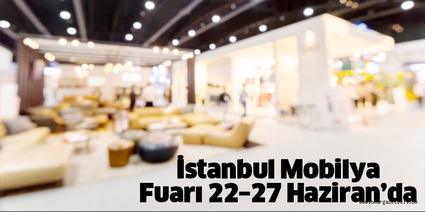 İstanbul Mobilya Fuarı 22–27 Haziran’da