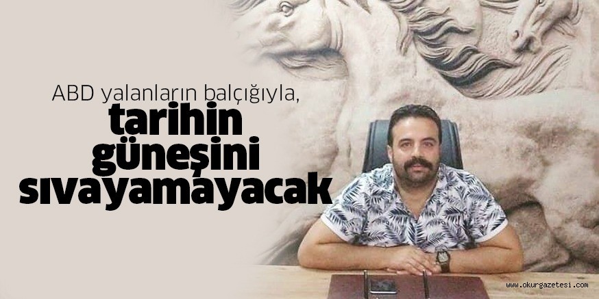 ABD yalanların balçığıyla, tarihin güneşini sıvayamayacak