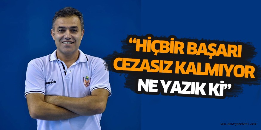 “Hiçbir başarı cezasız kalmıyor yazık ki”