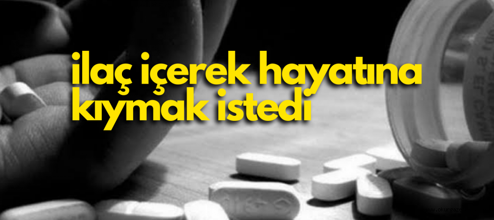 İlaç içerek canına kıymak istedi