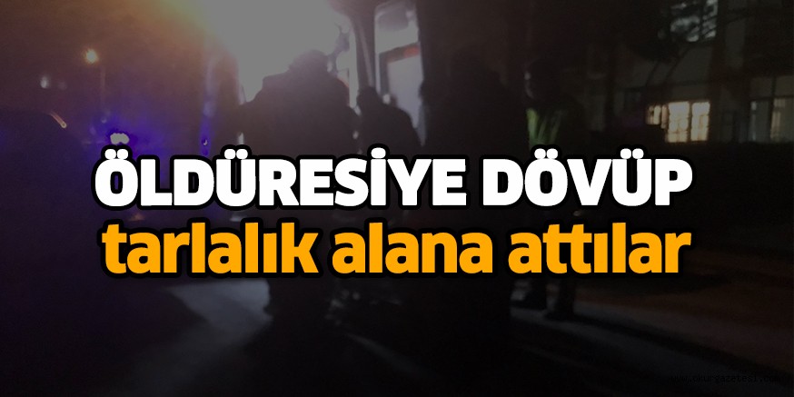 Öldüresiye dövüp tarlalık alana attılar